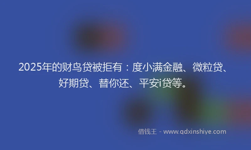 2025年的财鸟贷被拒有：度小满金融、微粒贷、好期贷、替你还、平安i贷等。