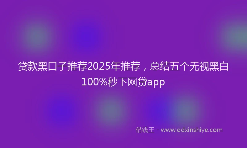 贷款黑口子推荐2025年推荐，总结五个无视黑白100%秒下网贷app