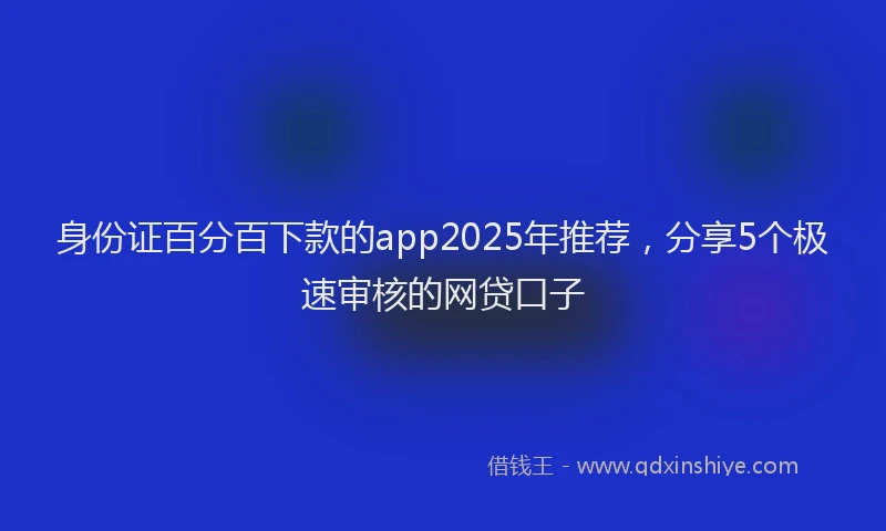 身份证百分百下款的app2025年推荐，分享5个极速审核的网贷口子