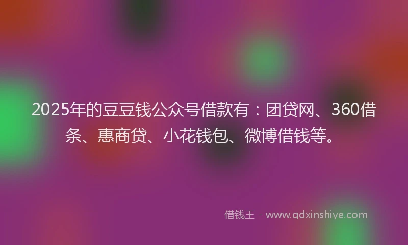 2025年的豆豆钱公众号借款有：团贷网、360借条、惠商贷、小花钱包、微博借钱等。