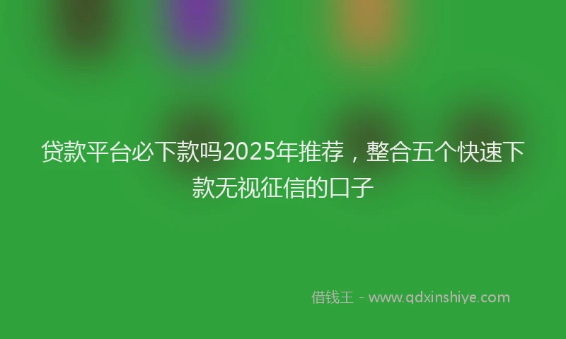 贷款平台必下款吗2025年推荐，整合五个快速下款无视征信的口子