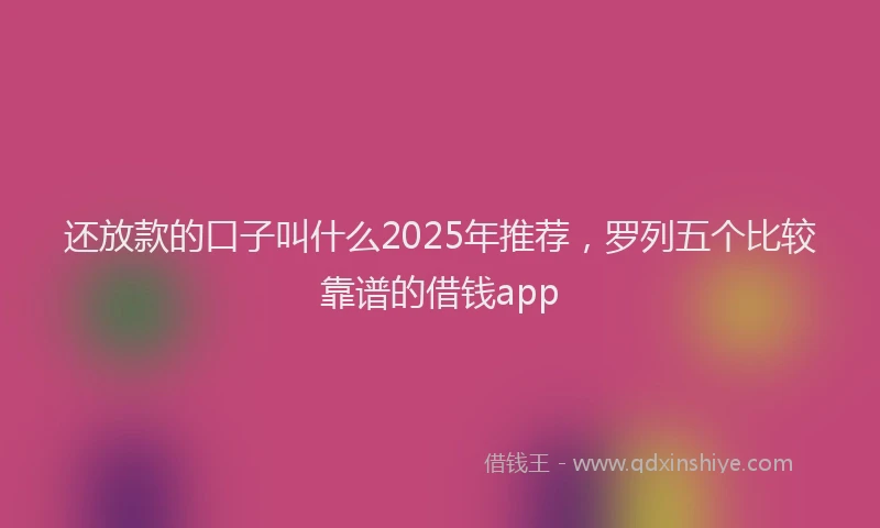 还放款的口子叫什么2025年推荐，罗列五个比较靠谱的借钱app