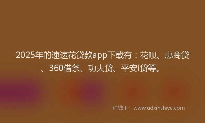 2025年的速速花贷款app下载有：花呗、惠商贷、360借条、功夫贷、平安i贷等。