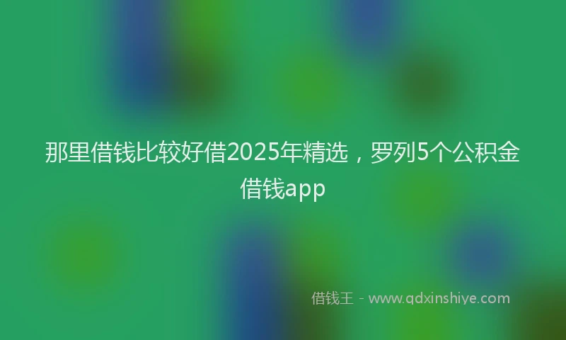 那里借钱比较好借2025年精选，罗列5个公积金借钱app