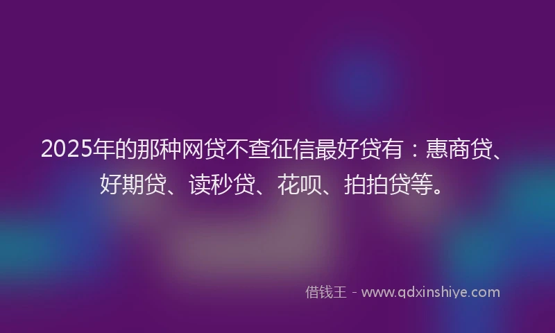 2025年的那种网贷不查征信最好贷有：惠商贷、好期贷、读秒贷、花呗、拍拍贷等。