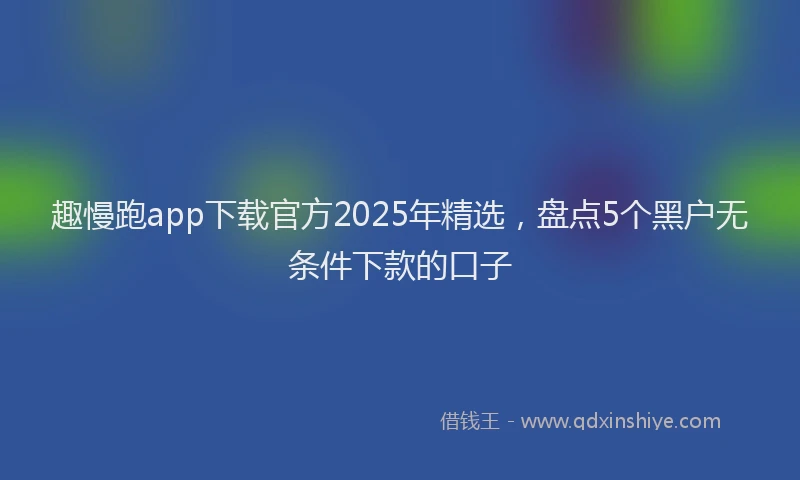 趣慢跑app下载官方2025年精选，盘点5个黑户无条件下款的口子