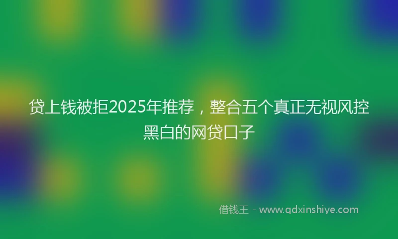贷上钱被拒2025年推荐，整合五个真正无视风控黑白的网贷口子