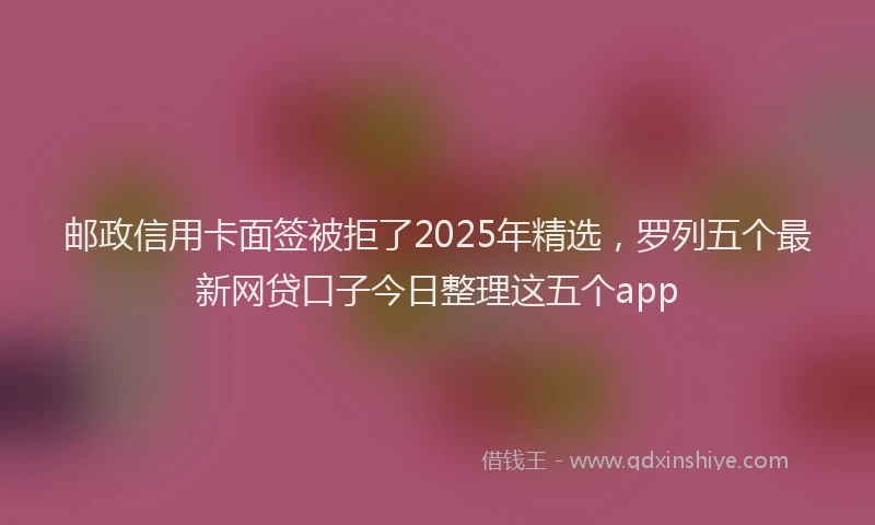 邮政信用卡面签被拒了2025年精选，罗列五个最新网贷口子今日整理这五个app