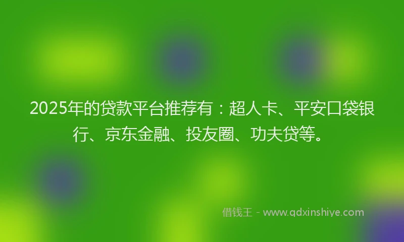 2025年的贷款平台推荐有：超人卡、平安口袋银行、京东金融、投友圈、功夫贷等。