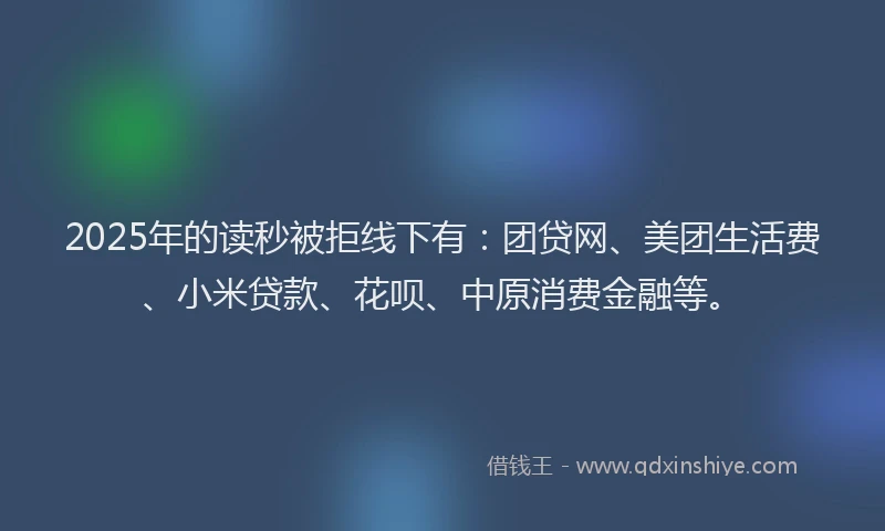 2025年的读秒被拒线下有：团贷网、美团生活费、小米贷款、花呗、中原消费金融等。