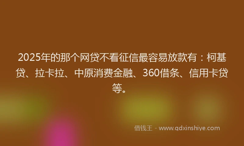2025年的那个网贷不看征信最容易放款有：柯基贷、拉卡拉、中原消费金融、360借条、信用卡贷等。