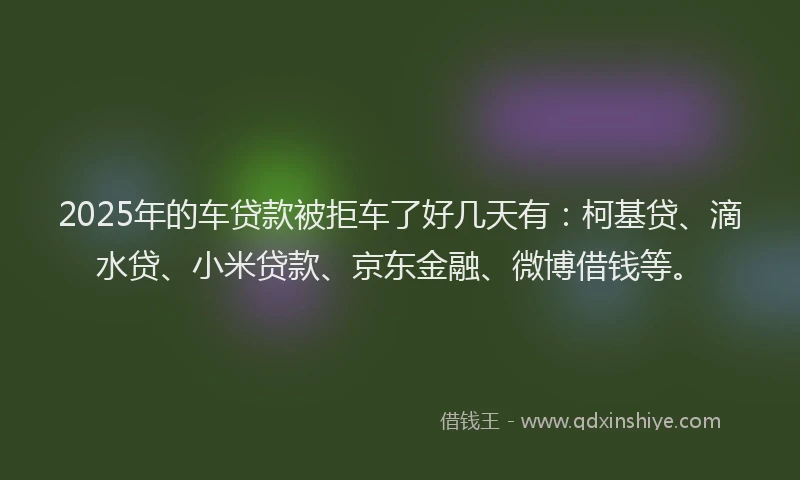 2025年的车贷款被拒车了好几天有：柯基贷、滴水贷、小米贷款、京东金融、微博借钱等。