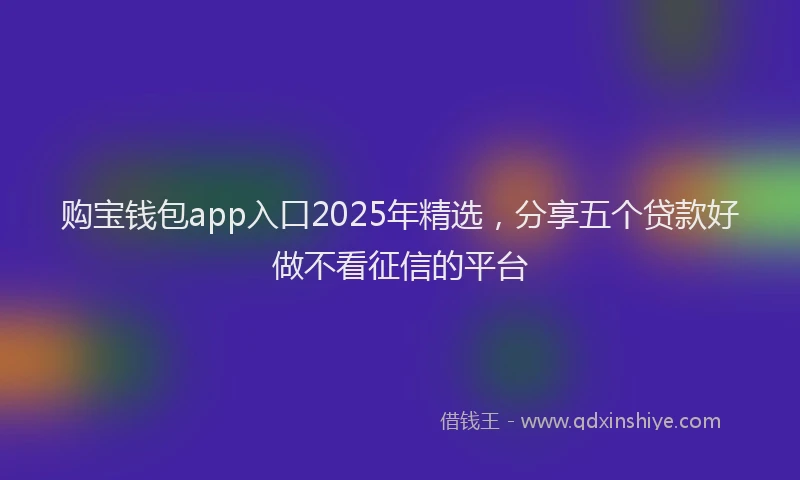 购宝钱包app入口2025年精选，分享五个贷款好做不看征信的平台