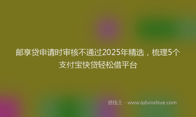邮享贷申请时审核不通过2025年精选，梳理5个支付宝快贷轻松借平台