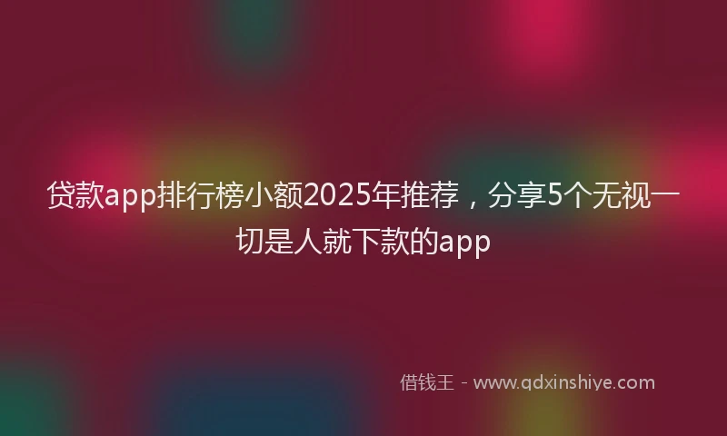 贷款app排行榜小额2025年推荐，分享5个无视一切是人就下款的app