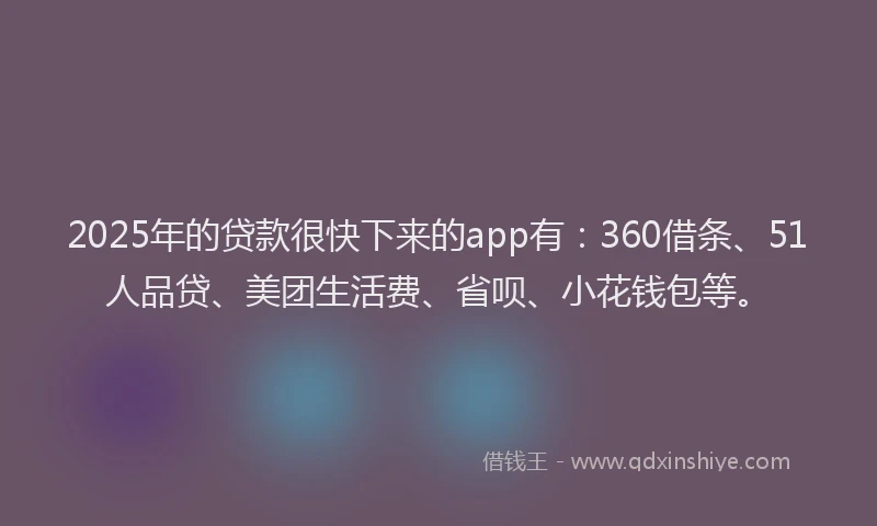 2025年的贷款很快下来的app有：360借条、51人品贷、美团生活费、省呗、小花钱包等。