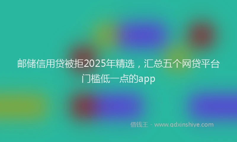 邮储信用贷被拒2025年精选，汇总五个网贷平台门槛低一点的app
