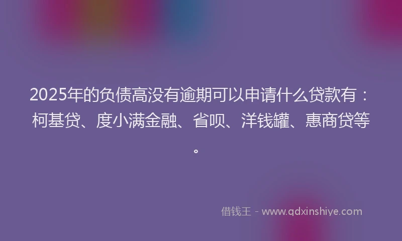 2025年的负债高没有逾期可以申请什么贷款有：柯基贷、度小满金融、省呗、洋钱罐、惠商贷等。