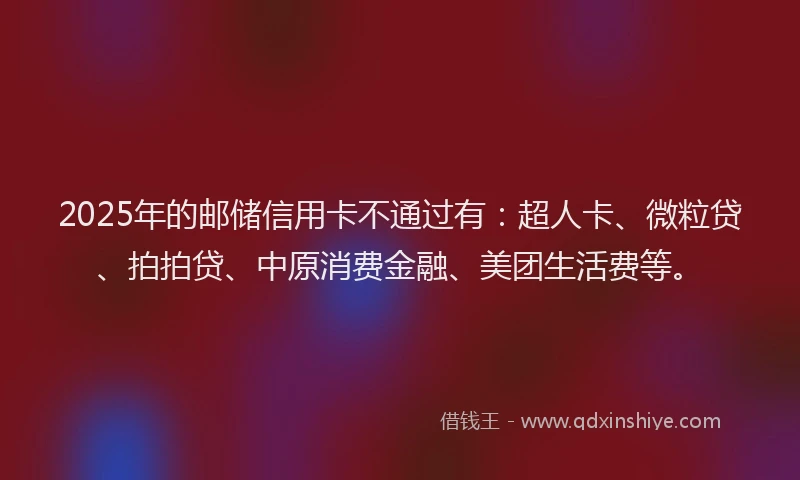 2025年的邮储信用卡不通过有：超人卡、微粒贷、拍拍贷、中原消费金融、美团生活费等。