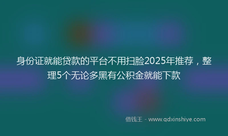 身份证就能贷款的平台不用扫脸2025年推荐，整理5个无论多黑有公积金就能下款