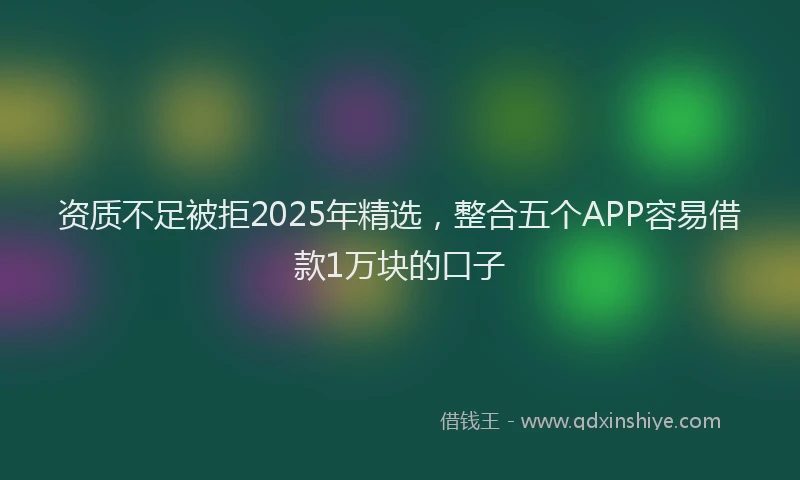资质不足被拒2025年精选，整合五个APP容易借款1万块的口子
