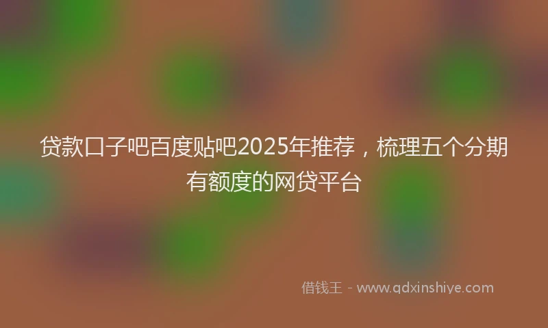 贷款口子吧百度贴吧2025年推荐，梳理五个分期有额度的网贷平台