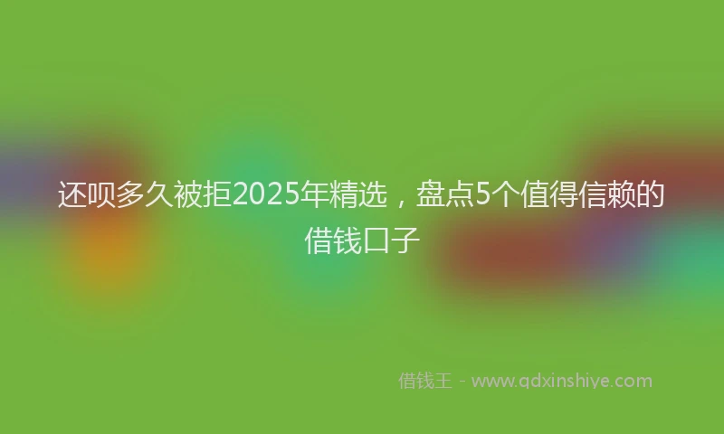 还呗多久被拒2025年精选，盘点5个值得信赖的借钱口子