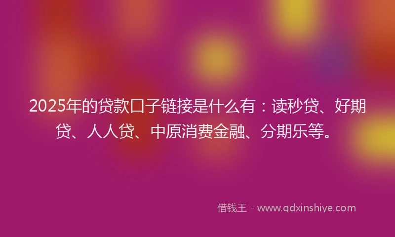 2025年的贷款口子链接是什么有：读秒贷、好期贷、人人贷、中原消费金融、分期乐等。