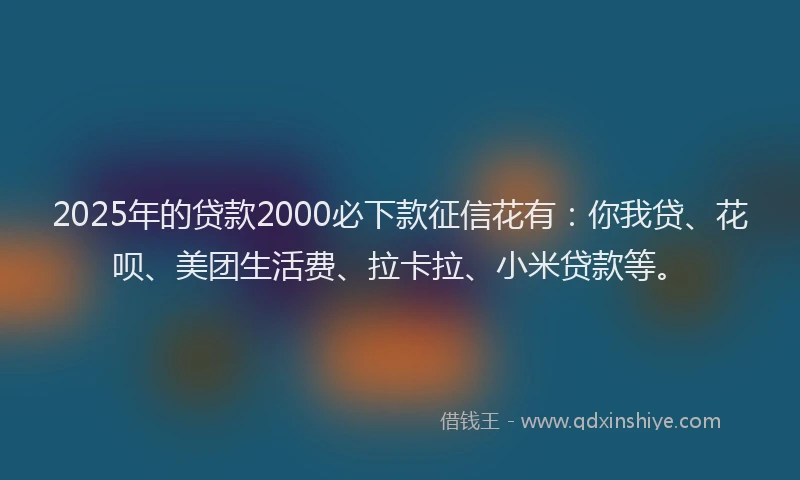 2025年的贷款2000必下款征信花有：你我贷、花呗、美团生活费、拉卡拉、小米贷款等。