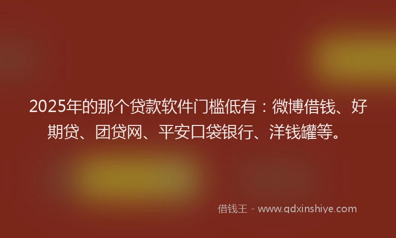 2025年的那个贷款软件门槛低有：微博借钱、好期贷、团贷网、平安口袋银行、洋钱罐等。