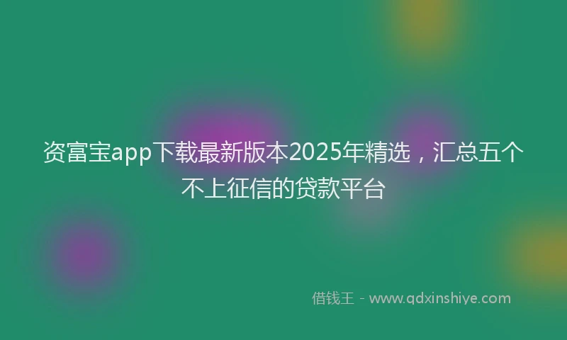 资富宝app下载最新版本2025年精选，汇总五个不上征信的贷款平台