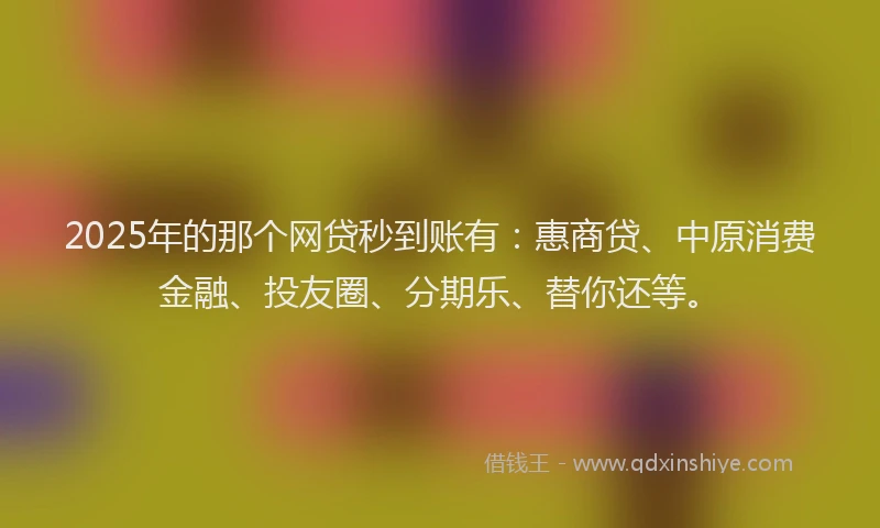 2025年的那个网贷秒到账有：惠商贷、中原消费金融、投友圈、分期乐、替你还等。
