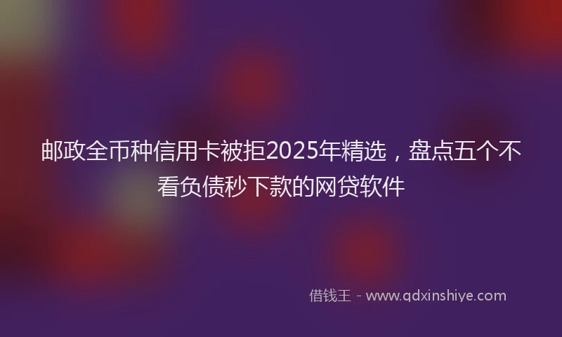 邮政全币种信用卡被拒2025年精选，盘点五个不看负债秒下款的网贷软件