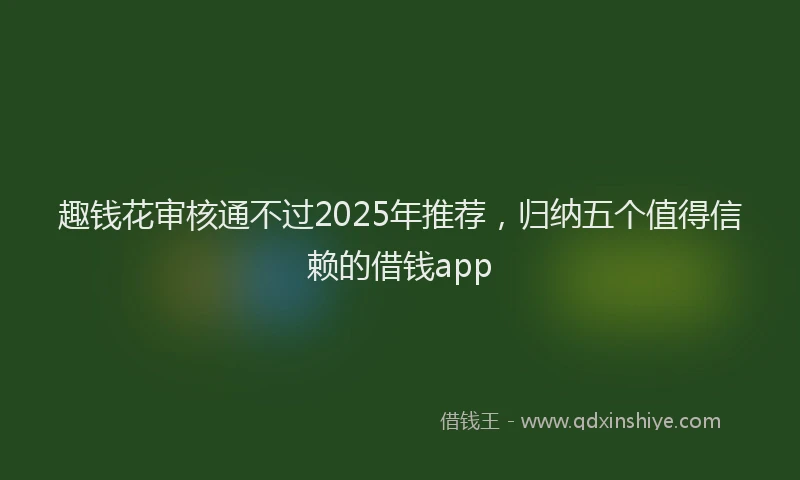 趣钱花审核通不过2025年推荐，归纳五个值得信赖的借钱app