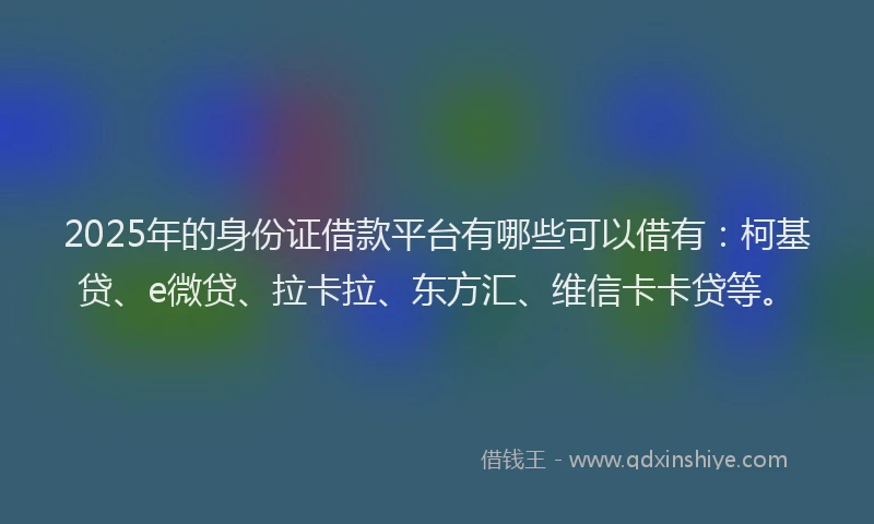 2025年的身份证借款平台有哪些可以借有：柯基贷、e微贷、拉卡拉、东方汇、维信卡卡贷等。
