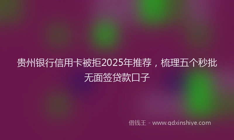 贵州银行信用卡被拒2025年推荐，梳理五个秒批无面签贷款口子