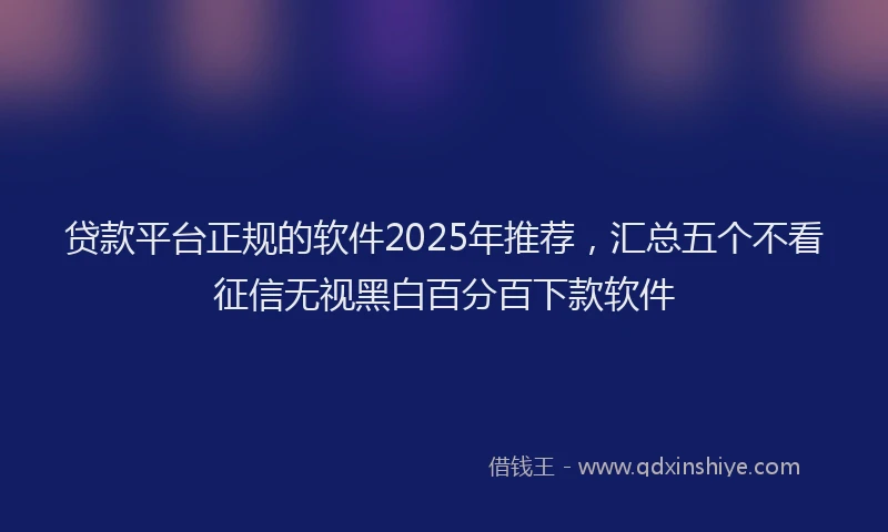 贷款平台正规的软件2025年推荐，汇总五个不看征信无视黑白百分百下款软件