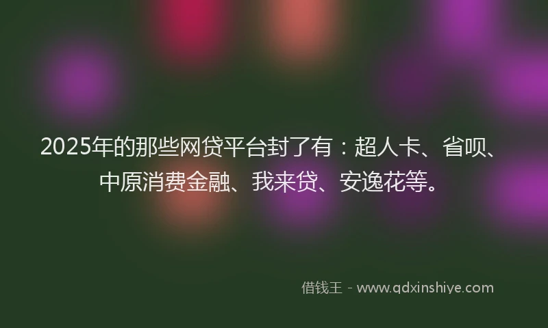 2025年的那些网贷平台封了有：超人卡、省呗、中原消费金融、我来贷、安逸花等。