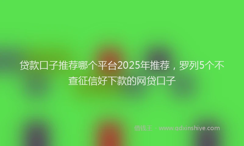 贷款口子推荐哪个平台2025年推荐，罗列5个不查征信好下款的网贷口子