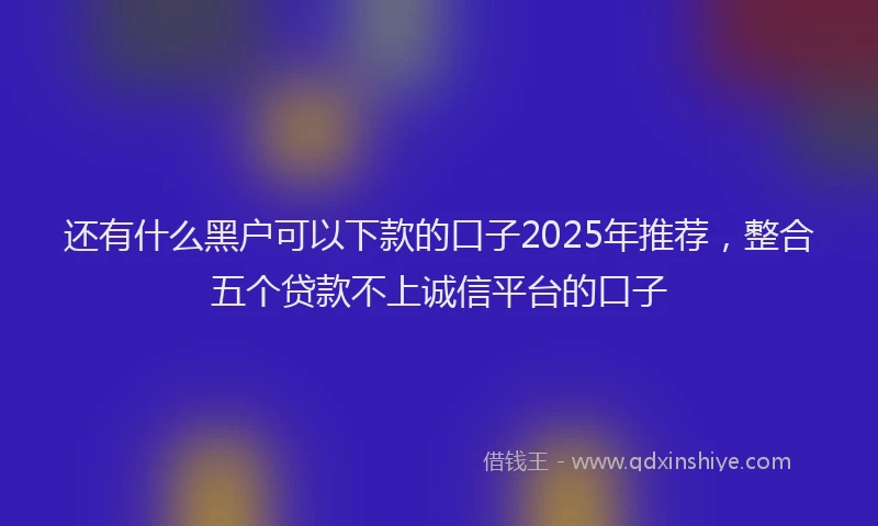 还有什么黑户可以下款的口子2025年推荐，整合五个贷款不上诚信平台的口子