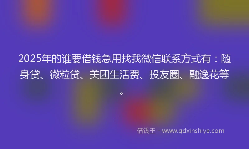 2025年的谁要借钱急用找我微信联系方式有：随身贷、微粒贷、美团生活费、投友圈、融逸花等。