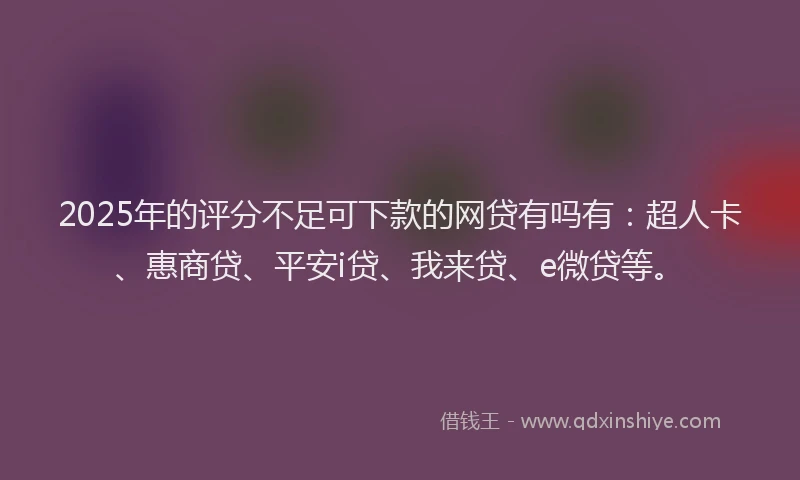 2025年的评分不足可下款的网贷有吗有：超人卡、惠商贷、平安i贷、我来贷、e微贷等。