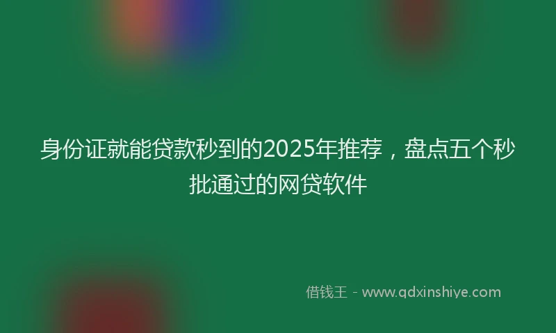 身份证就能贷款秒到的2025年推荐，盘点五个秒批通过的网贷软件
