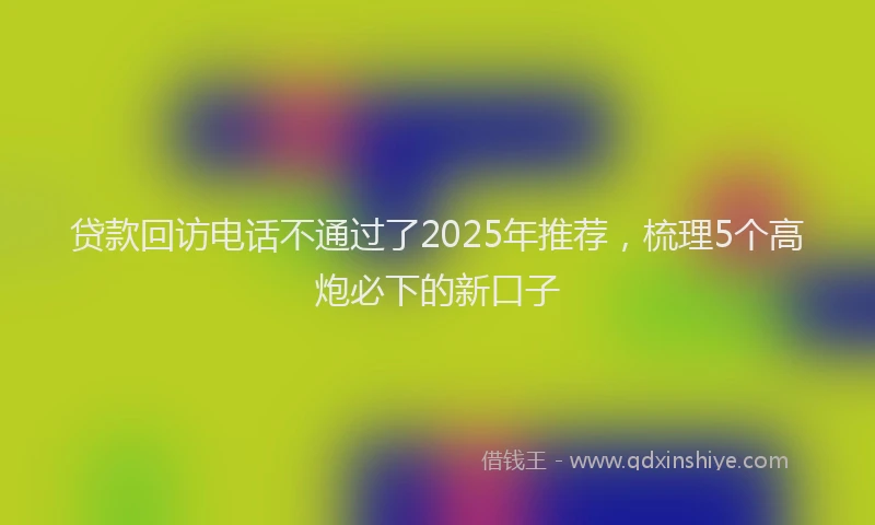 贷款回访电话不通过了2025年推荐，梳理5个高炮必下的新口子