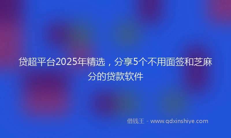 贷超平台2025年精选，分享5个不用面签和芝麻分的贷款软件