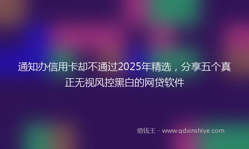 通知办信用卡却不通过2025年精选，分享五个真正无视风控黑白的网贷软件