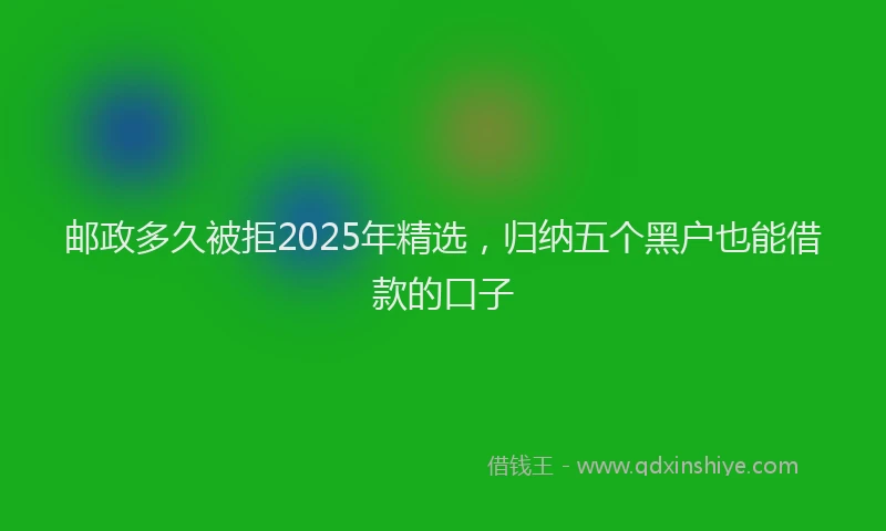 邮政多久被拒2025年精选，归纳五个黑户也能借款的口子