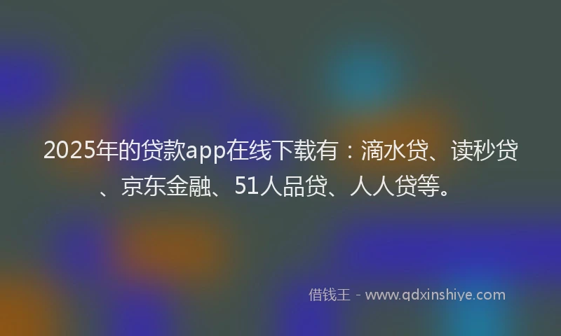 2025年的贷款app在线下载有：滴水贷、读秒贷、京东金融、51人品贷、人人贷等。