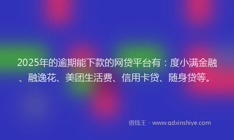 2025年的逾期能下款的网贷平台有：度小满金融、融逸花、美团生活费、信用卡贷、随身贷等。