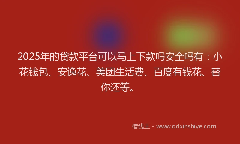 2025年的贷款平台可以马上下款吗安全吗有：小花钱包、安逸花、美团生活费、百度有钱花、替你还等。